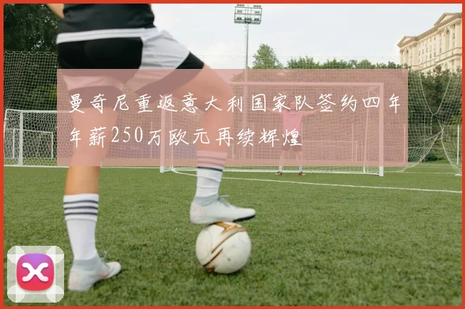 曼奇尼重返意大利国家队签约四年年薪250万欧元再续辉煌